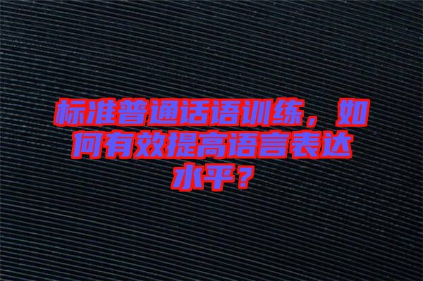 標(biāo)準(zhǔn)普通話語(yǔ)訓(xùn)練，如何有效提高語(yǔ)言表達(dá)水平？