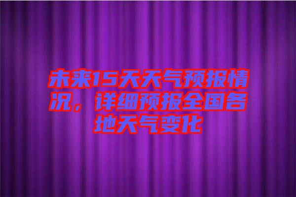 未來(lái)15天天氣預(yù)報(bào)情況，詳細(xì)預(yù)報(bào)全國(guó)各地天氣變化