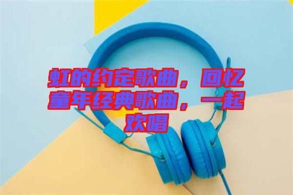 虹的約定歌曲，回憶童年經典歌曲，一起歡唱