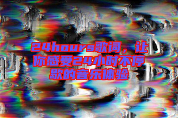 24hours歌詞，讓你感受24小時不停歇的音樂體驗