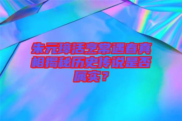 朱元璋活烹常遇春真相揭秘歷史傳說是否屬實？