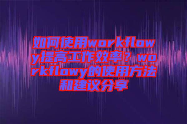 如何使用workflowy提高工作效率？workflowy的使用方法和建議分享