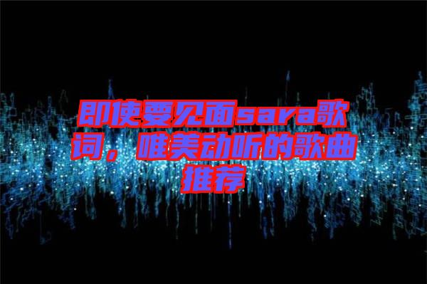 即使要見面sara歌詞，唯美動聽的歌曲推薦