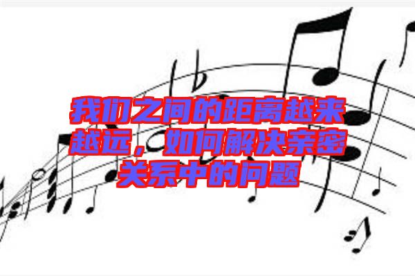 我們之間的距離越來越遠(yuǎn)，如何解決親密關(guān)系中的問題