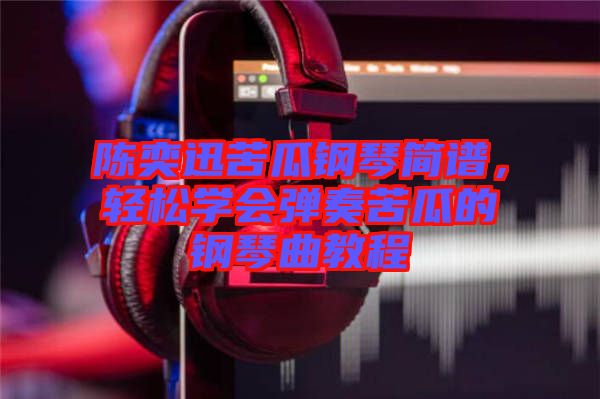 陳奕迅苦瓜鋼琴簡(jiǎn)譜，輕松學(xué)會(huì)彈奏苦瓜的鋼琴曲教程