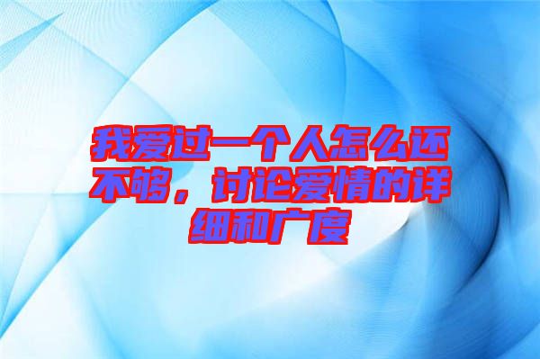 我愛(ài)過(guò)一個(gè)人怎么還不夠，討論愛(ài)情的詳細(xì)和廣度