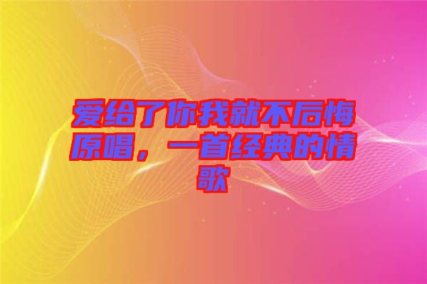 愛(ài)給了你我就不后悔原唱，一首經(jīng)典的情歌