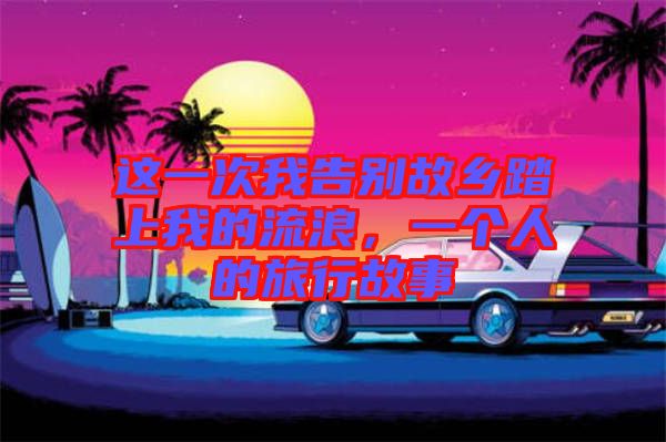 這一次我告別故鄉(xiāng)踏上我的流浪，一個(gè)人的旅行故事