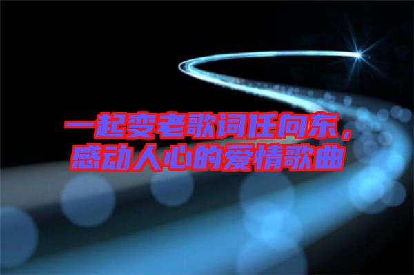 一起變老歌詞任向東，感動人心的愛情歌曲