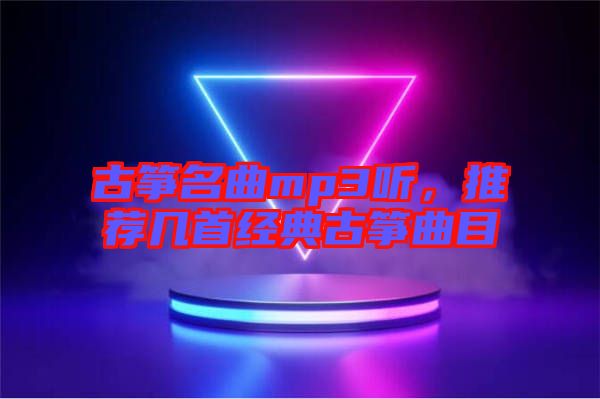 古箏名曲mp3聽，推薦幾首經(jīng)典古箏曲目