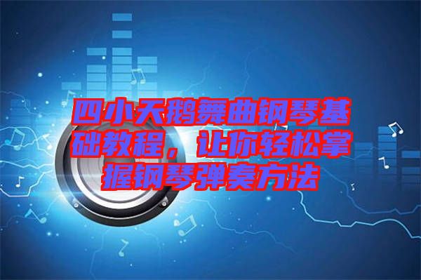 四小天鵝舞曲鋼琴基礎(chǔ)教程，讓你輕松掌握鋼琴彈奏方法