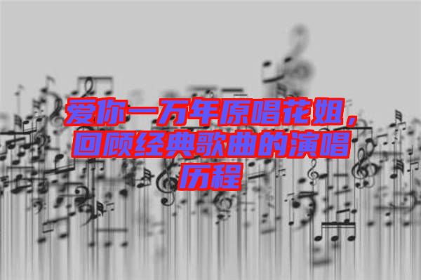 愛(ài)你一萬(wàn)年原唱花姐，回顧經(jīng)典歌曲的演唱?dú)v程