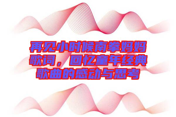 再見小時候南拳媽媽歌詞，回憶童年經(jīng)典歌曲的感動與思考