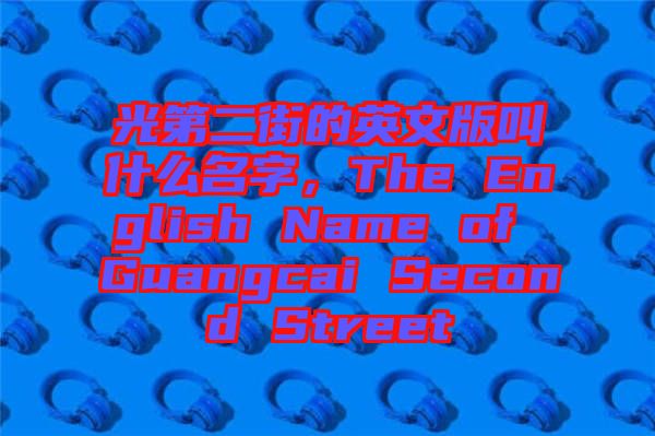 光第二街的英文版叫什么名字，The English Name of Guangcai Second Street