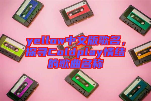 yellow中文版歌名，探尋Coldplay情結(jié)的歌曲名稱