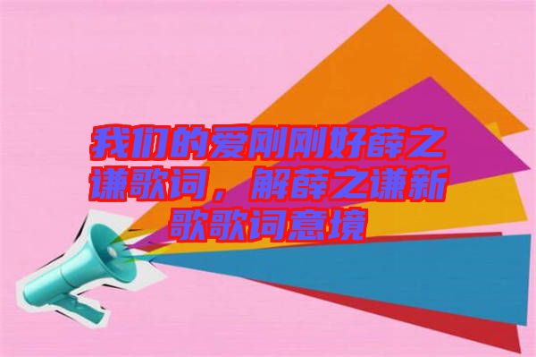 我們的愛剛剛好薛之謙歌詞，解薛之謙新歌歌詞意境