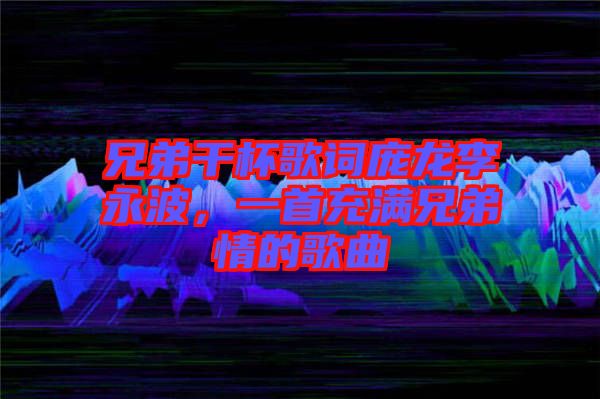 兄弟干杯歌詞龐龍李永波，一首充滿兄弟情的歌曲