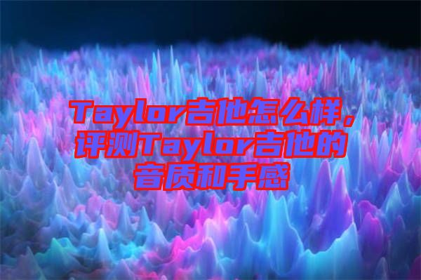 Taylor吉他怎么樣，評測Taylor吉他的音質(zhì)和手感