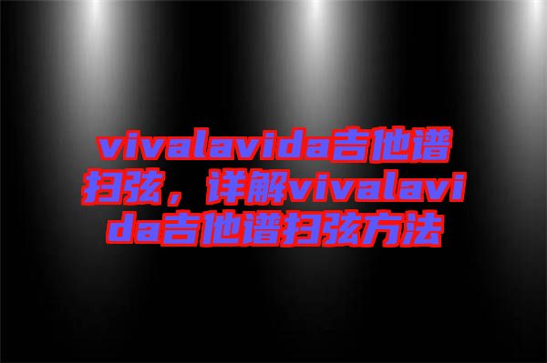 vivalavida吉他譜掃弦，詳解vivalavida吉他譜掃弦方法