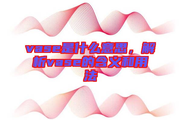 vase是什么意思，解析vase的含義和用法