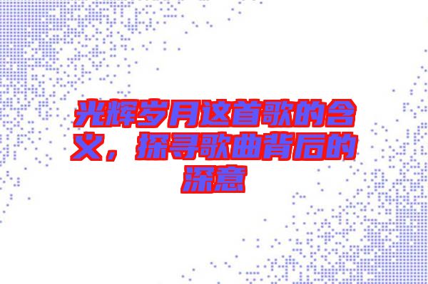 光輝歲月這首歌的含義，探尋歌曲背后的深意