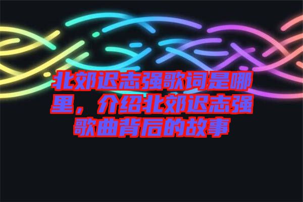 北郊遲志強歌詞是哪里，介紹北郊遲志強歌曲背后的故事