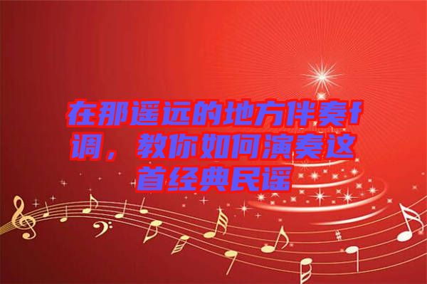 在那遙遠(yuǎn)的地方伴奏f調(diào)，教你如何演奏這首經(jīng)典民謠