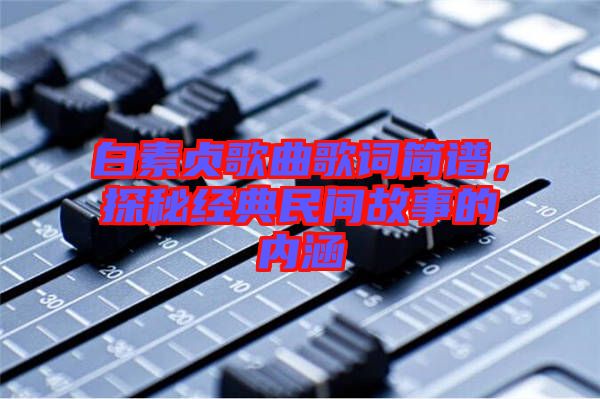 白素貞歌曲歌詞簡(jiǎn)譜，探秘經(jīng)典民間故事的內(nèi)涵