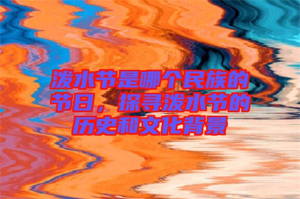 潑水節(jié)是哪個(gè)民族的節(jié)日，探尋潑水節(jié)的歷史和文化背景