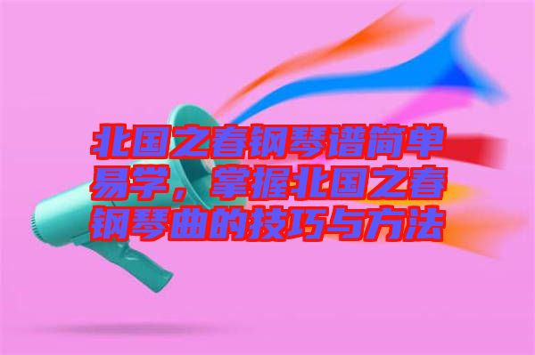 北國之春鋼琴譜簡單易學，掌握北國之春鋼琴曲的技巧與方法