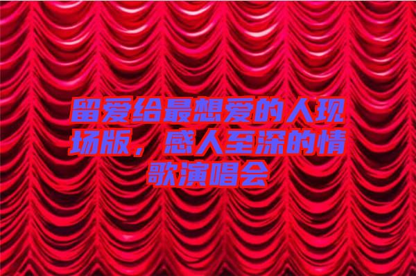 留愛給最想愛的人現(xiàn)場版，感人至深的情歌演唱會