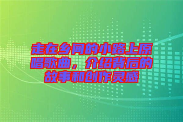 走在鄉(xiāng)間的小路上原唱歌曲，介紹背后的故事和創(chuàng)作靈感