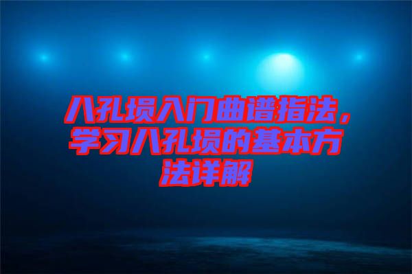 八孔塤入門曲譜指法，學(xué)習(xí)八孔塤的基本方法詳解