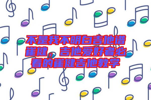 不是我不明白吉他譜崔健，吉他愛好者必看的崔健吉他教學(xué)