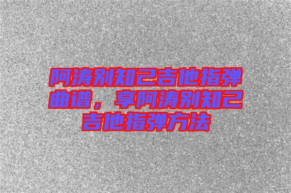 阿濤別知己吉他指彈曲譜，享阿濤別知己吉他指彈方法