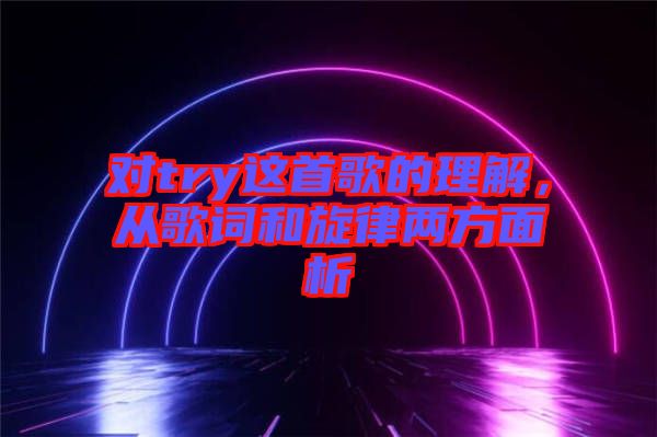 對try這首歌的理解，從歌詞和旋律兩方面析