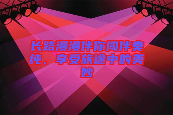 長(zhǎng)路漫漫伴你闖伴奏純，享受旅途中的美妙