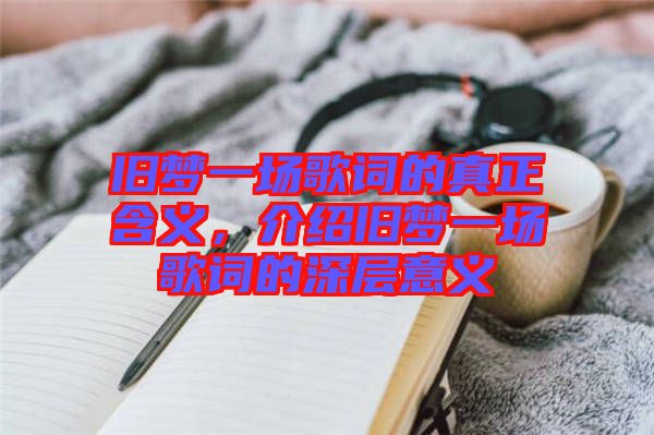 舊夢一場歌詞的真正含義，介紹舊夢一場歌詞的深層意義