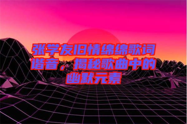 張學(xué)友舊情綿綿歌詞諧音，揭秘歌曲中的幽默元素