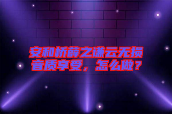 安和橋薛之謙云無損音質(zhì)享受，怎么做？