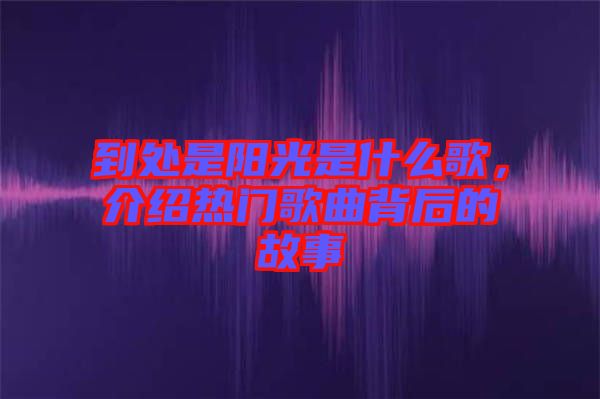 到處是陽光是什么歌，介紹熱門歌曲背后的故事