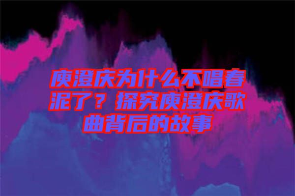 庾澄慶為什么不唱春泥了？探究庾澄慶歌曲背后的故事