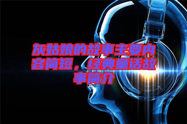 灰姑娘的故事主要內(nèi)容簡短，經(jīng)典童話故事簡介