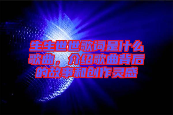 生生世世歌詞是什么歌曲，介紹歌曲背后的故事和創(chuàng)作靈感