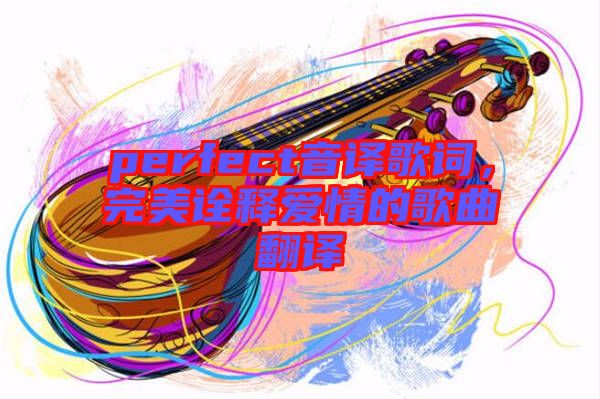 perfect音譯歌詞，完美詮釋愛(ài)情的歌曲翻譯