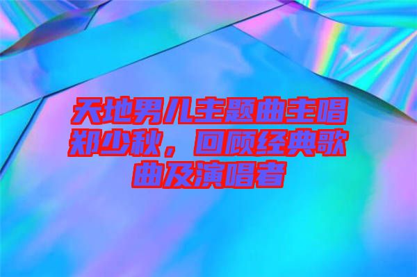 天地男兒主題曲主唱鄭少秋，回顧經(jīng)典歌曲及演唱者