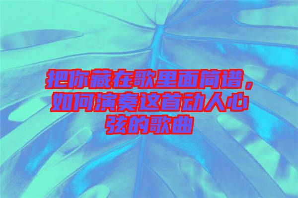 把你藏在歌里面簡(jiǎn)譜，如何演奏這首動(dòng)人心弦的歌曲