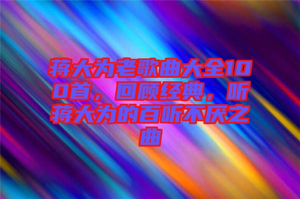 蔣大為老歌曲大全100首，回顧經典，聽蔣大為的百聽不厭之曲