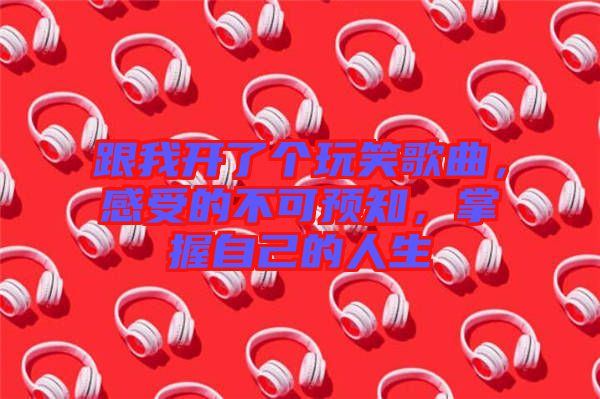 跟我開了個(gè)玩笑歌曲，感受的不可預(yù)知，掌握自己的人生