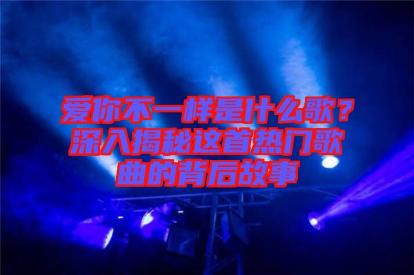 愛(ài)你不一樣是什么歌？深入揭秘這首熱門(mén)歌曲的背后故事